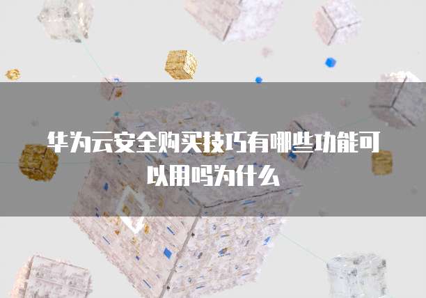 华为云安全购买技巧有哪些功能可以用吗为什么