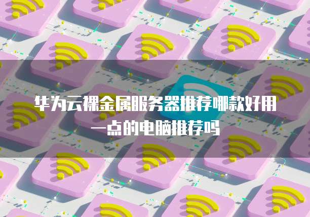 华为云裸金属服务器推荐哪款好用一点的电脑推荐吗