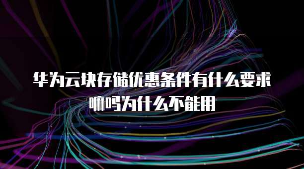 华为云块存储优惠条件有什么要求嘛吗为什么不能用