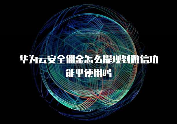 华为云安全佣金怎么提现到微信功能里使用吗