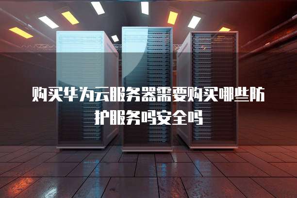 购买华为云服务器需要购买哪些防护服务吗安全吗