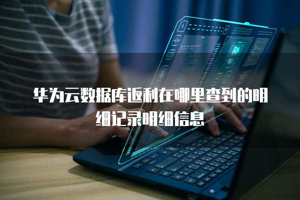 华为云数据库返利在哪里查到的明细记录明细信息