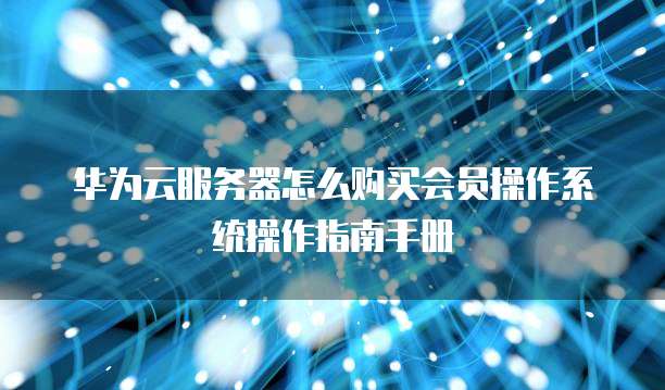 华为云服务器怎么购买会员操作系统操作指南手册