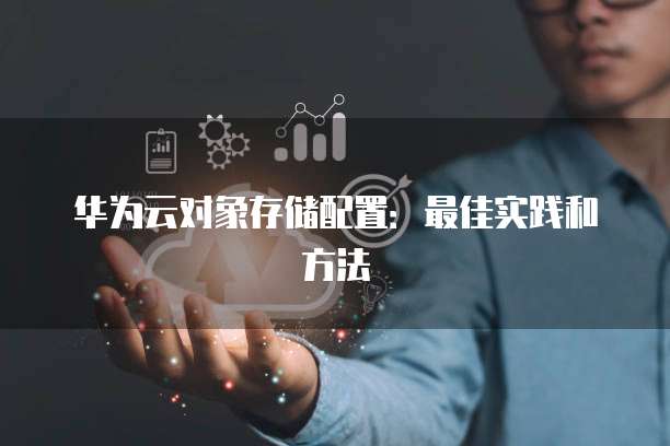 华为云对象存储配置:最佳实践和方法