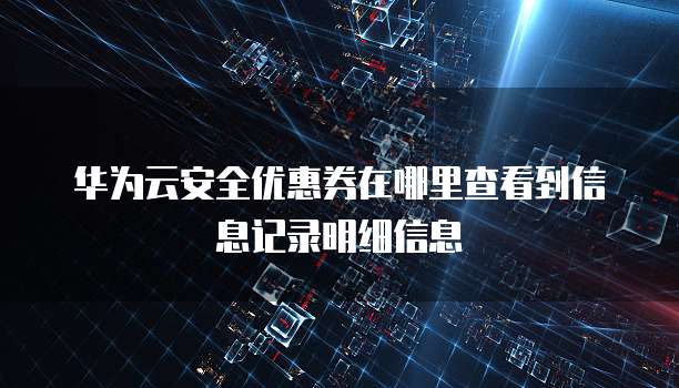 华为云安全优惠券在哪里查看到信息记录明细信息
