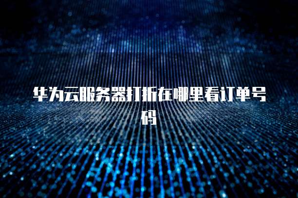 华为云服务器打折在哪里看订单号码