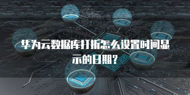 华为云数据库打折怎么设置时间显示的日期？