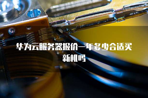 华为云服务器报价一年多少合适买新机吗