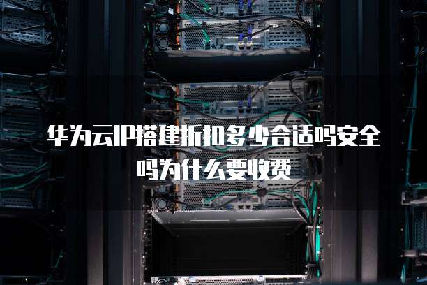 华为云IP搭建折扣多少合适吗安全吗为什么要收费