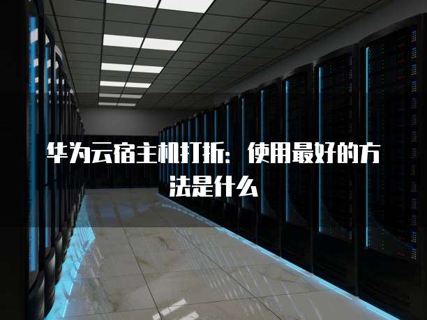 华为云宿主机打折:使用最好的方法是什么