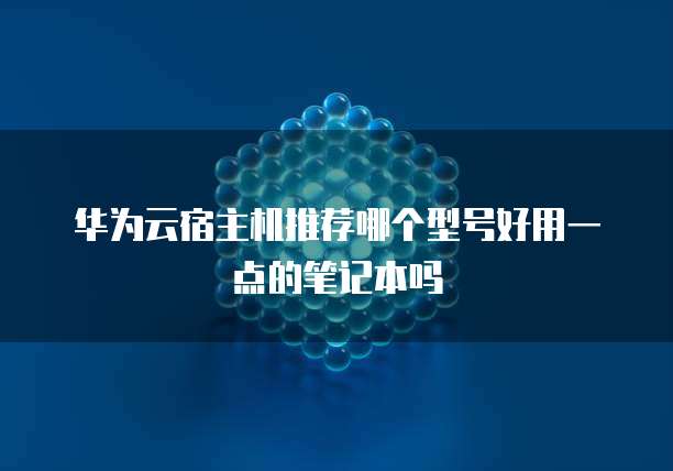 华为云宿主机推荐哪个型号好用一点的笔记本吗
