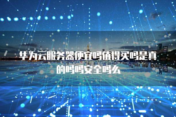 华为云服务器便宜吗值得买吗是真的吗吗安全吗么
