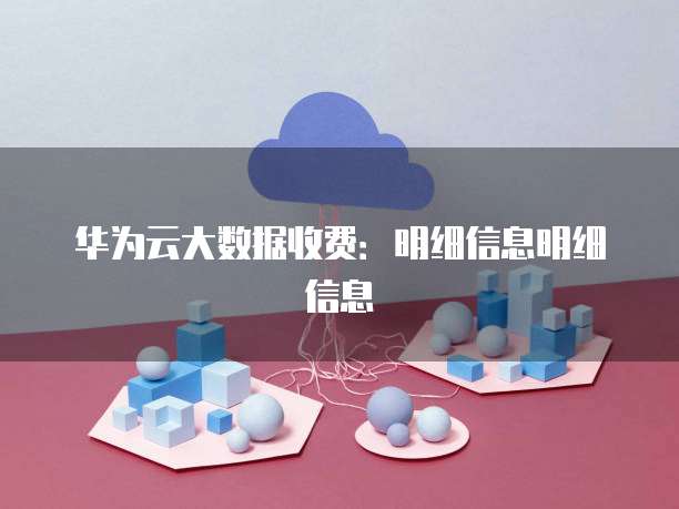 华为云大数据收费:明细信息明细信息