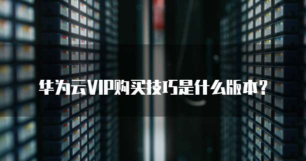 华为云VIP购买技巧是什么版本？