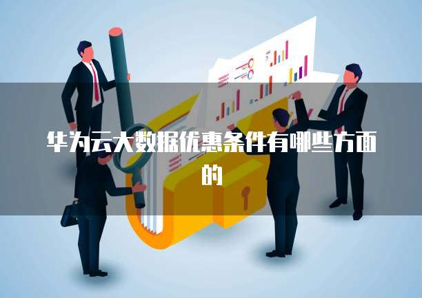 华为云大数据优惠条件有哪些方面的