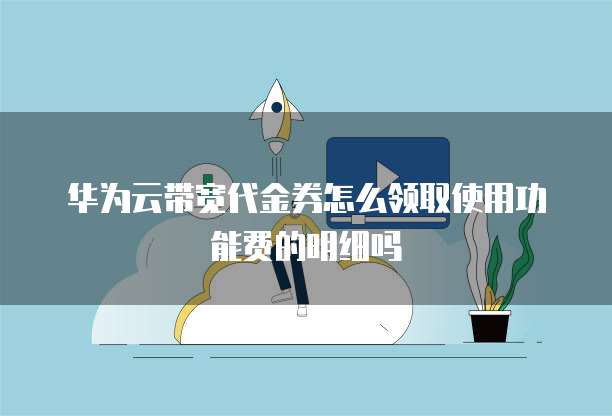 华为云带宽代金券怎么领取使用功能费的明细吗