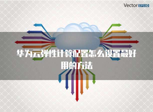 华为云弹性计算配置怎么设置最好用的方法