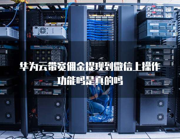 华为云带宽佣金提现到微信上操作功能吗是真的吗