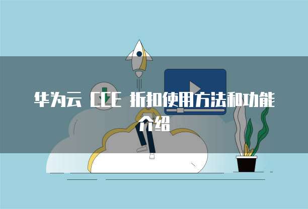 华为云 CCE 折扣使用方法和功能介绍