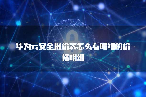 华为云安全报价表怎么看明细的价格明细