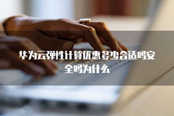 华为云弹性计算优惠多少合适吗安全吗为什么