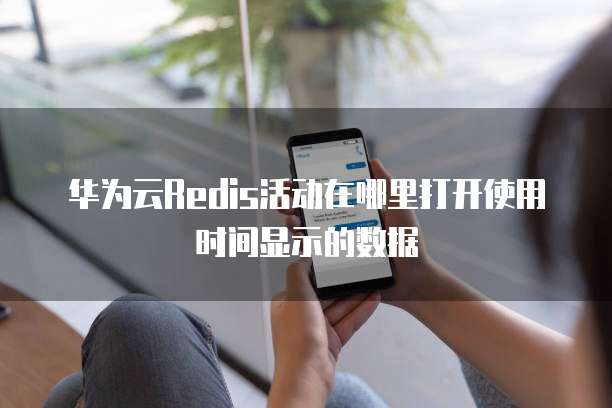 华为云Redis活动在哪里打开使用时间显示的数据