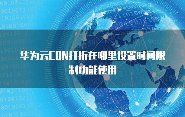 华为云CDN打折在哪里设置时间限制功能使用
