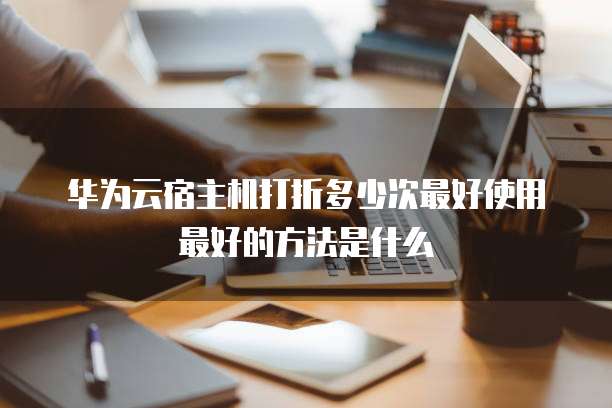 华为云宿主机打折多少次最好使用最好的方法是什么