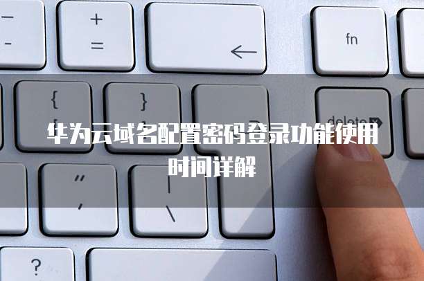 华为云域名配置密码登录功能使用时间详解