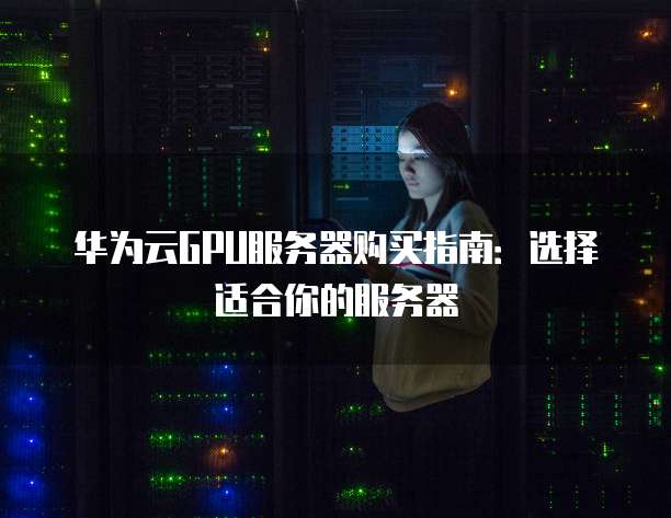 华为云GPU服务器购买指南:选择适合你的服务器