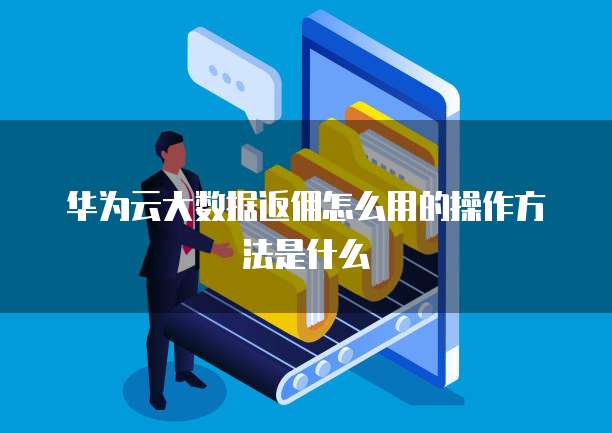 华为云大数据返佣怎么用的操作方法是什么