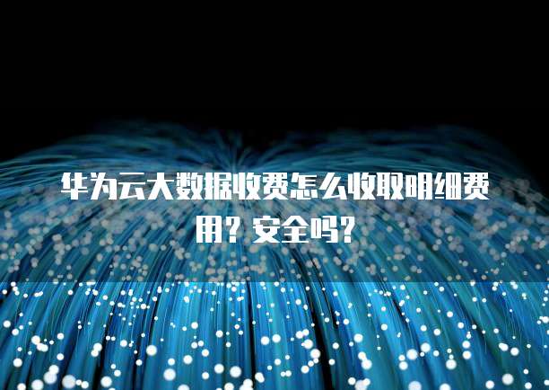 华为云大数据收费怎么收取明细费用?安全吗?