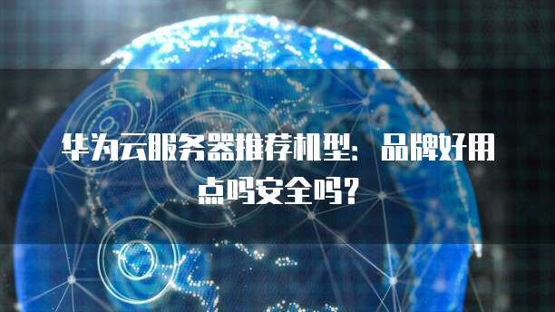 华为云服务器推荐机型：品牌好用点吗安全吗？