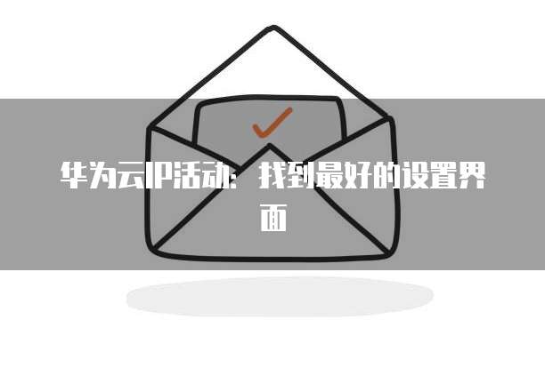 华为云IP活动：找到最好的设置界面