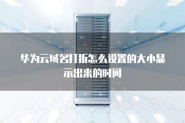 华为云域名打折怎么设置的大小显示出来的时间
