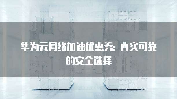 华为云网络加速优惠券: 真实可靠的安全选择