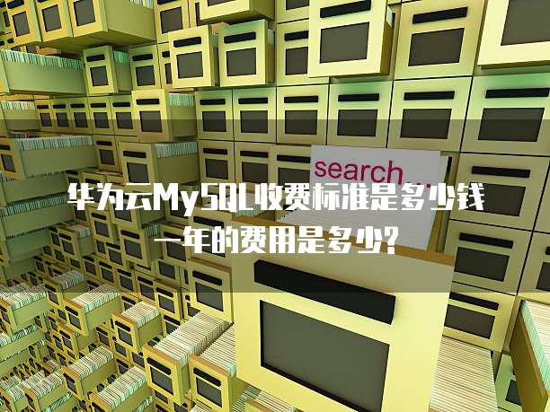 华为云MySQL收费标准是多少钱一年的费用是多少?