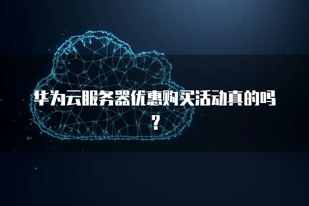 华为云服务器优惠购买活动真的吗?