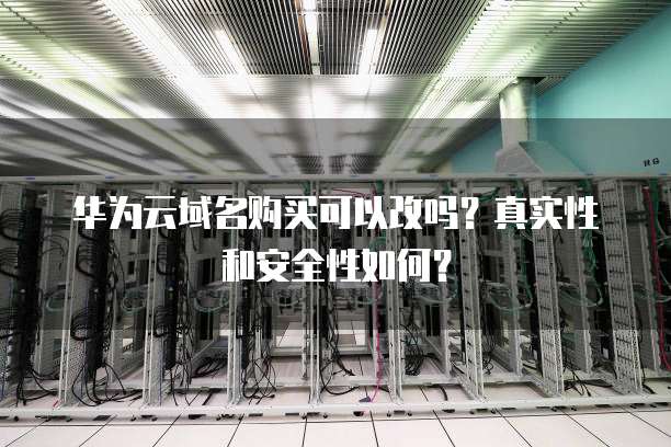 华为云域名购买可以改吗？真实性和安全性如何？