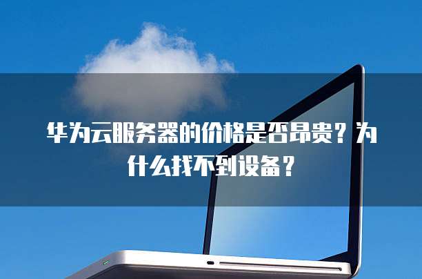 华为云服务器的价格是否昂贵?为什么找不到设备?