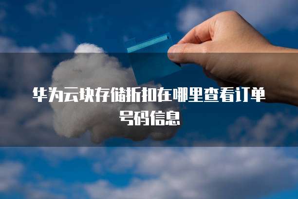 华为云块存储折扣在哪里查看订单号码信息