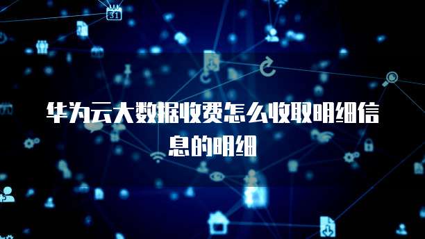 华为云大数据收费怎么收取明细信息的明细