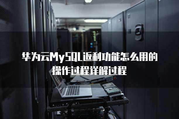 华为云MySQL返利功能怎么用的操作过程详解过程