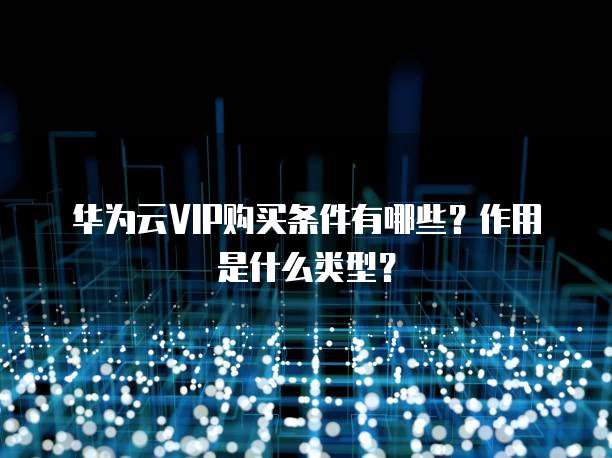 华为云VIP购买条件有哪些?作用是什么类型?