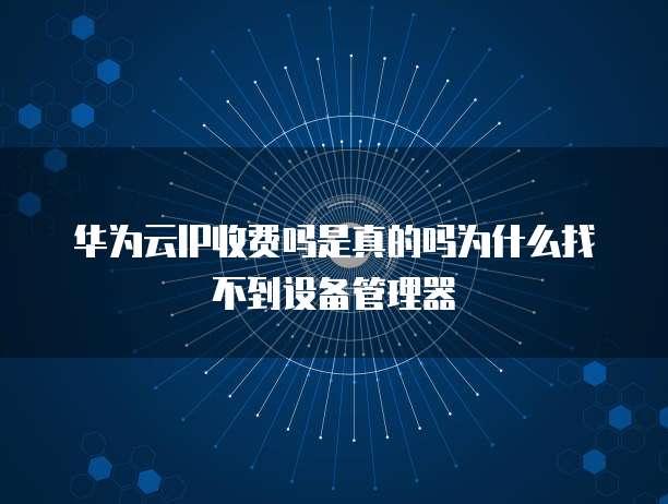 华为云IP收费吗是真的吗为什么找不到设备管理器