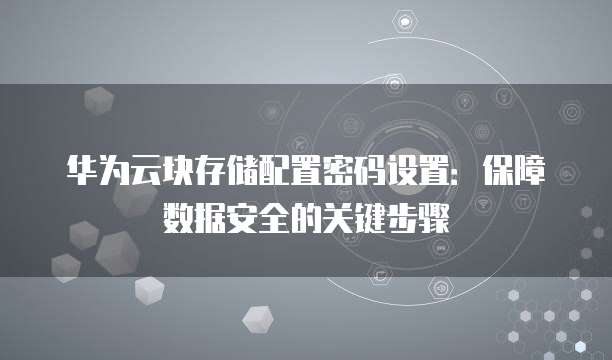 华为云块存储配置密码设置:保障数据安全的关键步骤