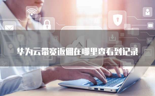 华为云带宽返佣在哪里查看到记录