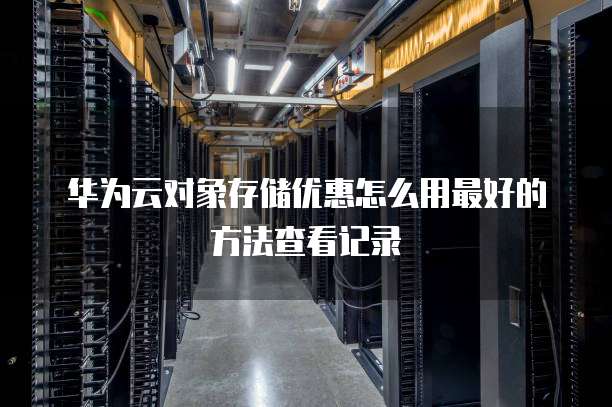 华为云对象存储优惠怎么用最好的方法查看记录