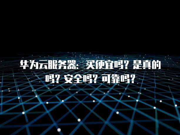 华为云服务器:买便宜吗?是真的吗?安全吗?可靠吗?