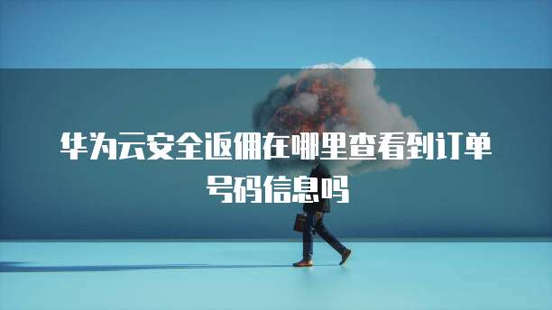 华为云安全返佣在哪里查看到订单号码信息吗